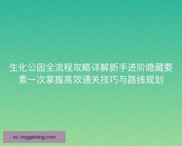 生化公园全流程攻略详解新手进阶隐藏要素一次掌握高效通关技巧与路线规划 生化公园全流程攻略详解新手进阶隐藏要素一次掌握高效通关技巧与路线规划