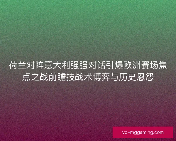 荷兰对阵意大利强强对话引爆欧洲赛场焦点之战前瞻技战术博弈与历史恩怨