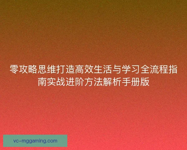 零攻略思维打造高效生活与学习全流程指南实战进阶方法解析手册版