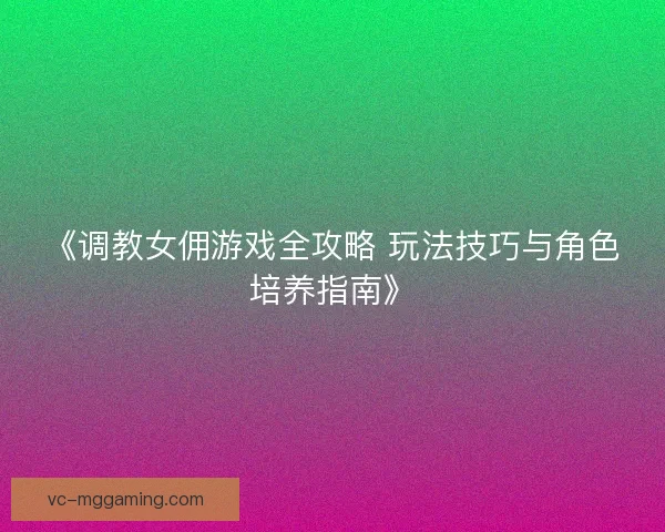 《调教女佣游戏全攻略 玩法技巧与角色培养指南》 《调教女佣游戏全攻略 玩法技巧与角色培养指南》