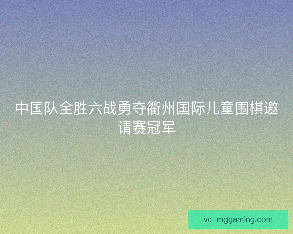 中国队全胜六战勇夺衢州国际儿童围棋邀请赛冠军 中国队全胜六战勇夺衢州国际儿童围棋邀请赛冠军