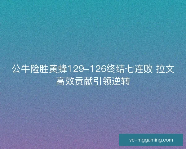 公牛险胜黄蜂129-126终结七连败 拉文高效贡献引领逆转