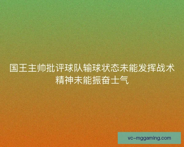 国王主帅批评球队输球状态未能发挥战术精神未能振奋士气