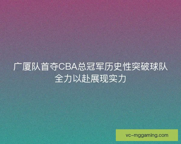 广厦队首夺CBA总冠军历史性突破球队全力以赴展现实力