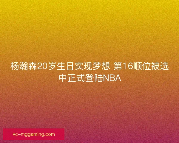 杨瀚森20岁生日实现梦想 第16顺位被选中正式登陆NBA 杨瀚森20岁生日实现梦想 第16顺位被选中正式登陆NBA
