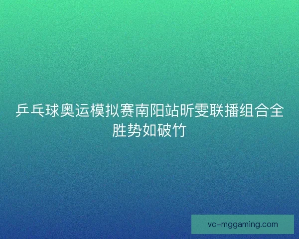 乒乓球奥运模拟赛南阳站昕雯联播组合全胜势如破竹