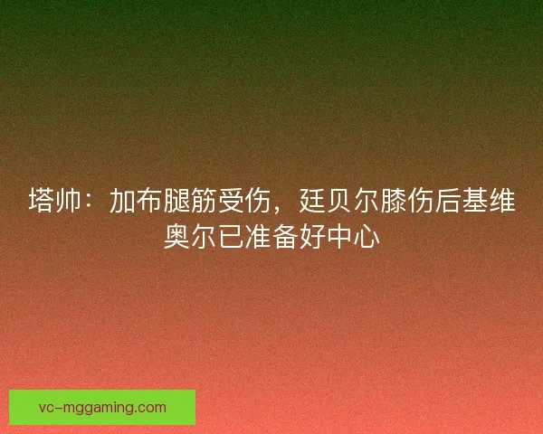 塔帅：加布腿筋受伤，廷贝尔膝伤后基维奥尔已准备好中心