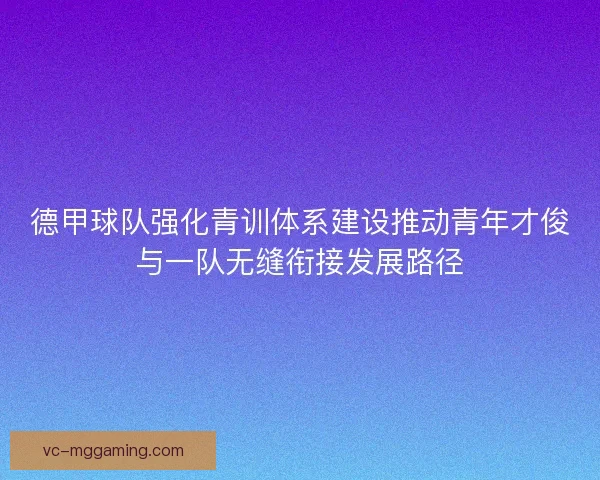 德甲球队强化青训体系建设推动青年才俊与一队无缝衔接发展路径