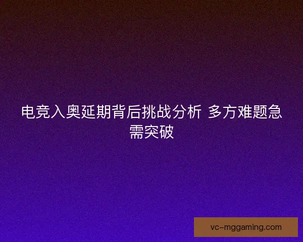 电竞入奥延期背后挑战分析 多方难题急需突破