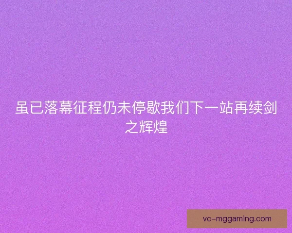 虽已落幕征程仍未停歇我们下一站再续剑之辉煌