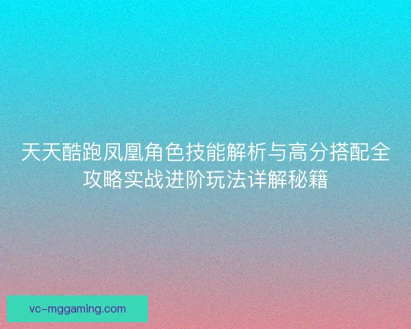 天天酷跑凤凰角色技能解析与高分搭配全攻略实战进阶玩法详解秘籍