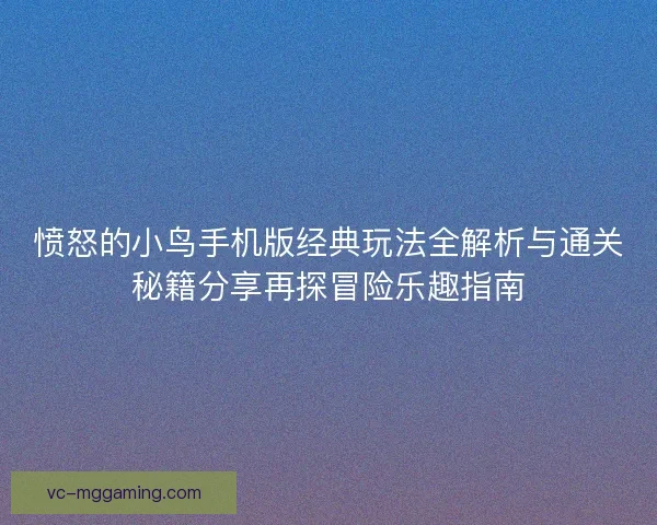 愤怒的小鸟手机版经典玩法全解析与通关秘籍分享再探冒险乐趣指南