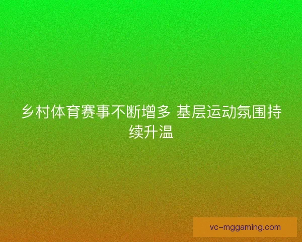 乡村体育赛事不断增多 基层运动氛围持续升温 乡村体育赛事不断增多 基层运动氛围持续升温