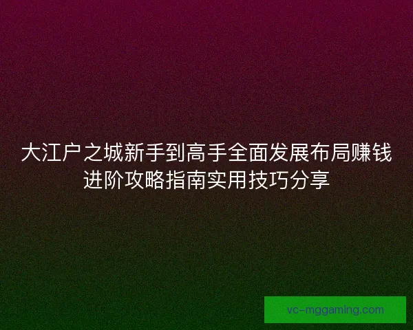 大江户之城新手到高手全面发展布局赚钱进阶攻略指南实用技巧分享 大江户之城新手到高手全面发展布局赚钱进阶攻略指南实用技巧分享