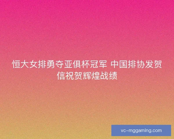 恒大女排勇夺亚俱杯冠军 中国排协发贺信祝贺辉煌战绩 恒大女排勇夺亚俱杯冠军 中国排协发贺信祝贺辉煌战绩