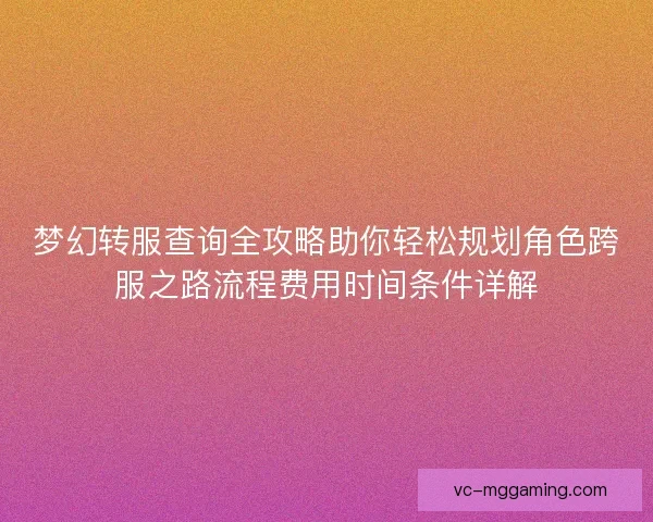 梦幻转服查询全攻略助你轻松规划角色跨服之路流程费用时间条件详解 梦幻转服查询全攻略助你轻松规划角色跨服之路流程费用时间条件详解