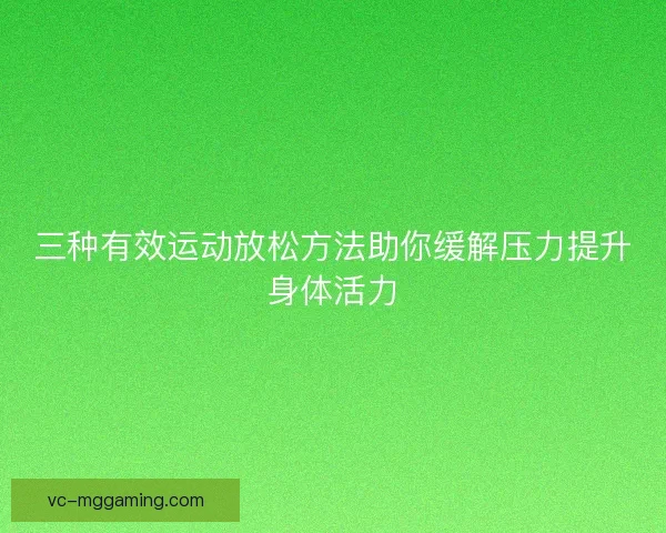 三种有效运动放松方法助你缓解压力提升身体活力 三种有效运动放松方法助你缓解压力提升身体活力