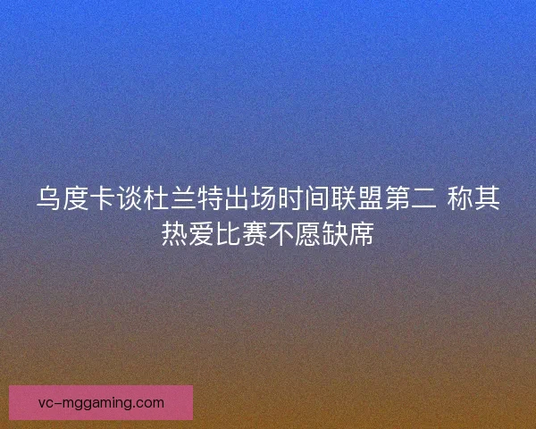 乌度卡谈杜兰特出场时间联盟第二 称其热爱比赛不愿缺席 乌度卡谈杜兰特出场时间联盟第二 称其热爱比赛不愿缺席