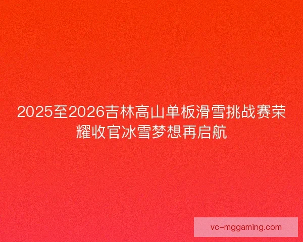 2025至2026吉林高山单板滑雪挑战赛荣耀收官冰雪梦想再启航