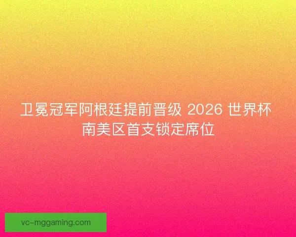 卫冕冠军阿根廷提前晋级 2026 世界杯 南美区首支锁定席位