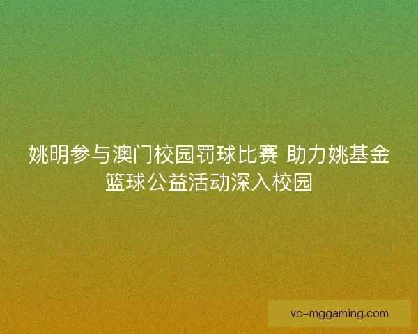 姚明参与澳门校园罚球比赛 助力姚基金篮球公益活动深入校园 姚明参与澳门校园罚球比赛 助力姚基金篮球公益活动深入校园