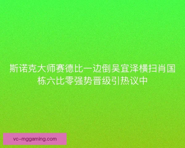斯诺克大师赛德比一边倒吴宜泽横扫肖国栋六比零强势晋级引热议中