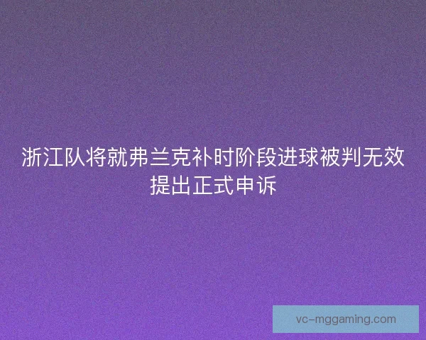 浙江队将就弗兰克补时阶段进球被判无效提出正式申诉 浙江队将就弗兰克补时阶段进球被判无效提出正式申诉