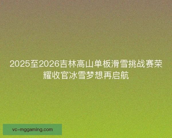 2025至2026吉林高山单板滑雪挑战赛荣耀收官冰雪梦想再启航