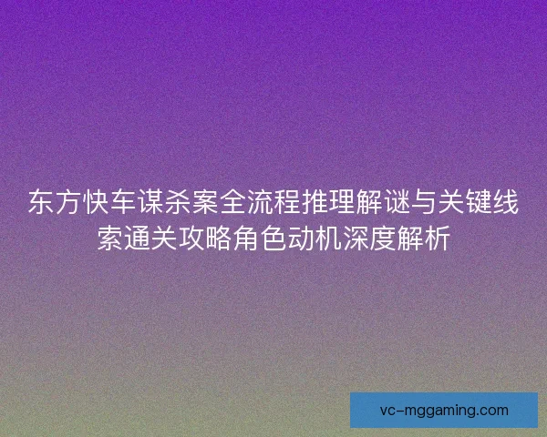 东方快车谋杀案全流程推理解谜与关键线索通关攻略角色动机深度解析