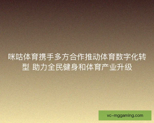 咪咕体育携手多方合作推动体育数字化转型 助力全民健身和体育产业升级