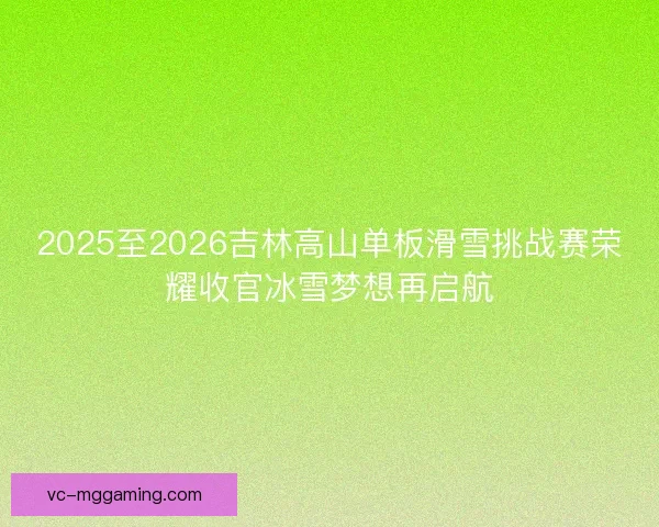 2025至2026吉林高山单板滑雪挑战赛荣耀收官冰雪梦想再启航
